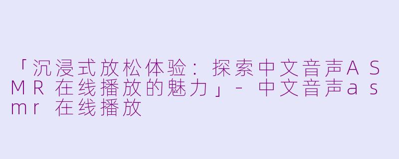 「沉浸式放松体验：探索中文音声ASMR在线播放的魅力」-中文音声asmr在线播放