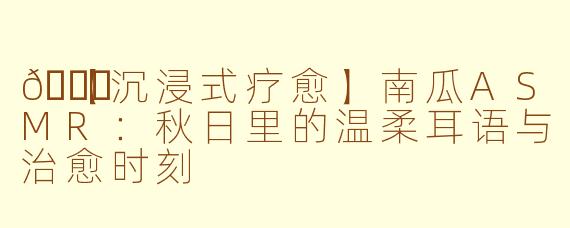🎃【沉浸式疗愈】南瓜ASMR：秋日里的温柔耳语与治愈时刻