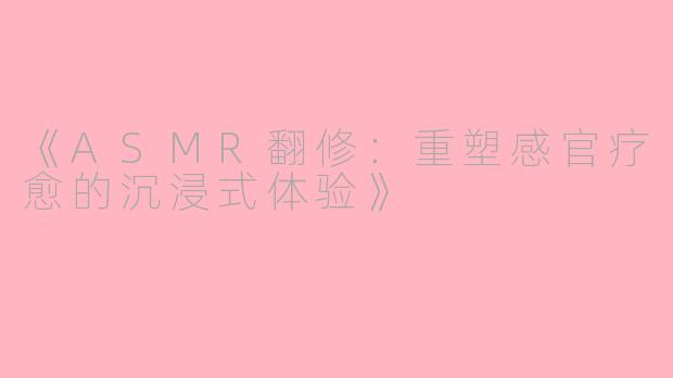 《ASMR翻修：重塑感官疗愈的沉浸式体验》