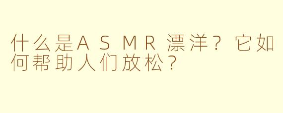 什么是ASMR漂洋？它如何帮助人们放松？