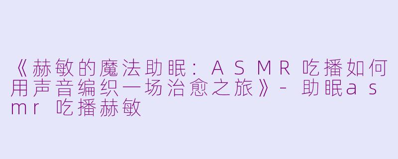 《赫敏的魔法助眠:ASMR吃播如何用声音编织一场治愈之旅》