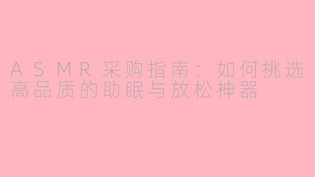 ASMR采购指南：如何挑选高品质的助眠与放松神器