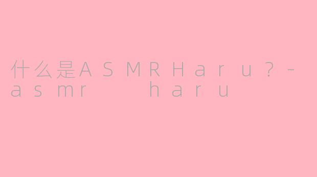 什么是ASMRHaru？-asmr  haru