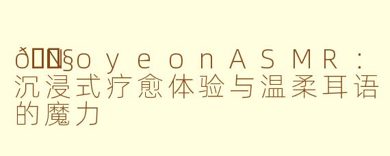 🎧NoyeonASMR：沉浸式疗愈体验与温柔耳语的魔力