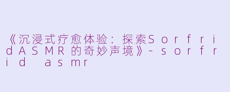 《沉浸式疗愈体验：探索SorfridASMR的奇妙声境》-sorfrid asmr