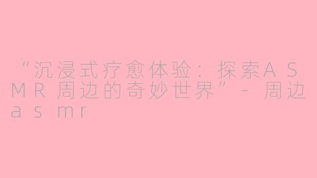 “沉浸式疗愈体验：探索ASMR周边的奇妙世界”-周边asmr