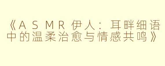《ASMR伊人：耳畔细语中的温柔治愈与情感共鸣》