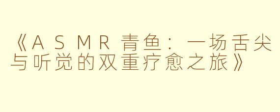 《ASMR青鱼：一场舌尖与听觉的双重疗愈之旅》