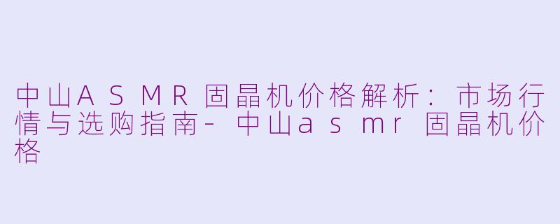 中山ASMR固晶机价格解析:市场行情与选购指南