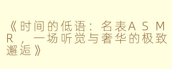 《时间的低语：名表ASMR，一场听觉与奢华的极致邂逅》