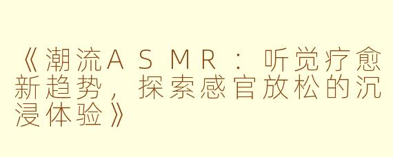 《潮流ASMR：听觉疗愈新趋势，探索感官放松的沉浸体验》
