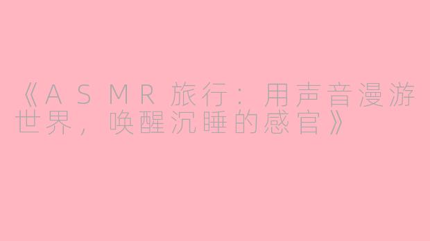 《ASMR旅行：用声音漫游世界，唤醒沉睡的感官》