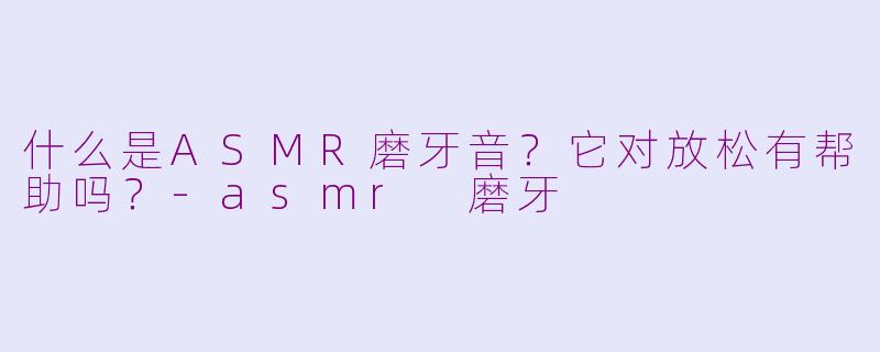 什么是ASMR磨牙音？它对放松有帮助吗？-asmr 磨牙