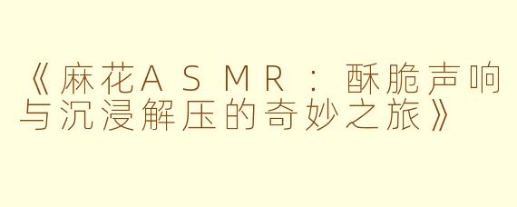 《麻花ASMR:酥脆声响与沉浸解压的奇妙之旅》