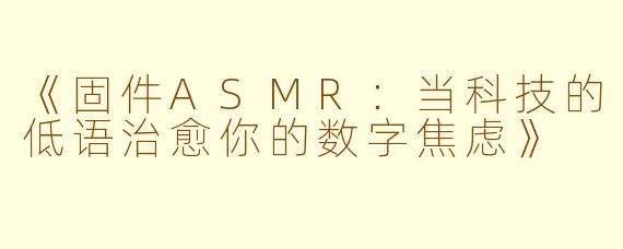 《固件ASMR：当科技的低语治愈你的数字焦虑》