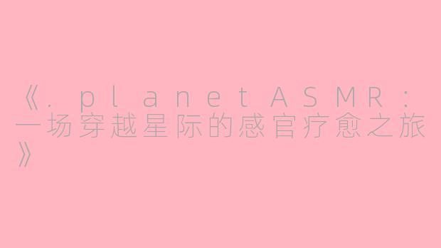《.planetASMR：一场穿越星际的感官疗愈之旅》