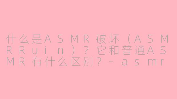 什么是ASMR破坏（ASMRRuin）？它和普通ASMR有什么区别？-asmr破坏