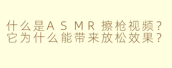 什么是ASMR擦枪视频?它为什么能带来放松效果?