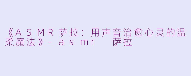 《ASMR萨拉：用声音治愈心灵的温柔魔法》-asmr 萨拉