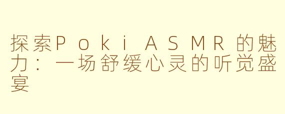 探索PokiASMR的魅力:一场舒缓心灵的听觉盛宴