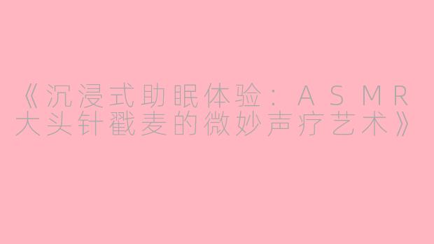 《沉浸式助眠体验：ASMR大头针戳麦的微妙声疗艺术》