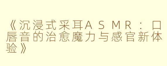 《沉浸式采耳ASMR：口唇音的治愈魔力与感官新体验》