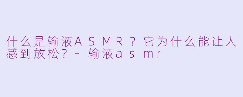 什么是输液ASMR?它为什么能让人感到放松?