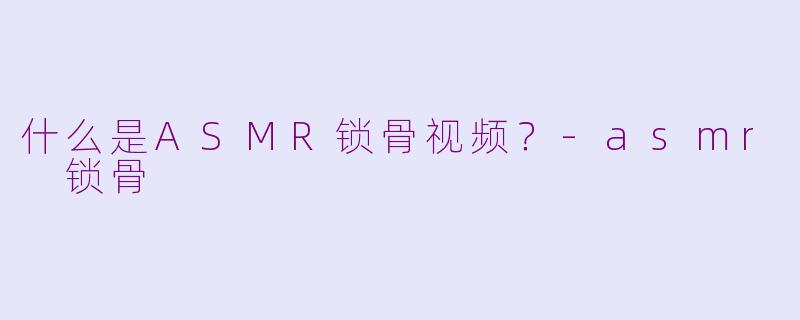 什么是ASMR锁骨视频?