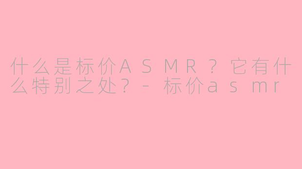 什么是标价ASMR？它有什么特别之处？-标价asmr