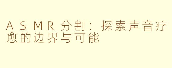 ASMR分割：探索声音疗愈的边界与可能