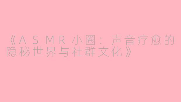 《ASMR小圈：声音疗愈的隐秘世界与社群文化》