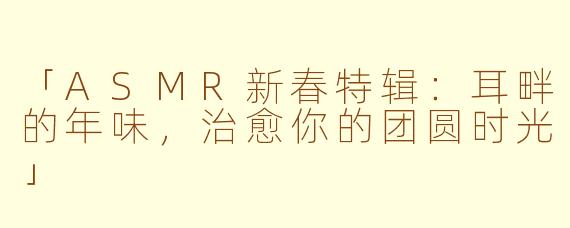 「ASMR新春特辑：耳畔的年味，治愈你的团圆时光」