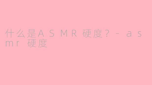 什么是ASMR硬度?