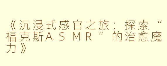 《沉浸式感官之旅：探索“福克斯ASMR”的治愈魔力》