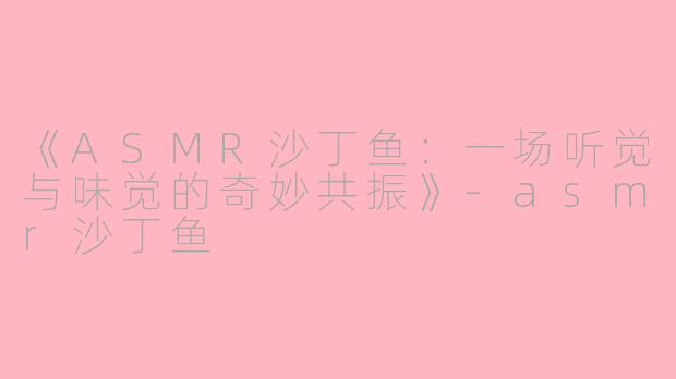 《ASMR沙丁鱼：一场听觉与味觉的奇妙共振》-asmr沙丁鱼