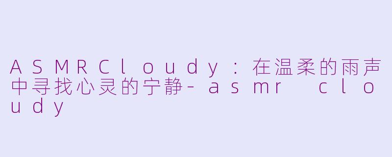 ASMRCloudy:在温柔的雨声中寻找心灵的宁静