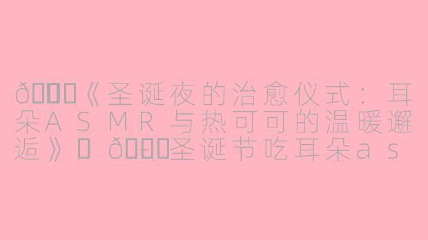 🎄✨《圣诞夜的治愈仪式：耳朵ASMR与热可可的温暖邂逅》✨🎄-圣诞节吃耳朵asmr