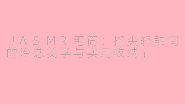 「ASMR笔筒：指尖轻触间的治愈美学与实用收纳」