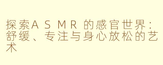 探索ASMR的感官世界：舒缓、专注与身心放松的艺术