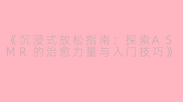 《沉浸式放松指南：探索ASMR的治愈力量与入门技巧》