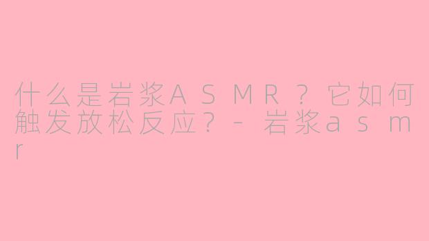 什么是岩浆ASMR？它如何触发放松反应？-岩浆asmr