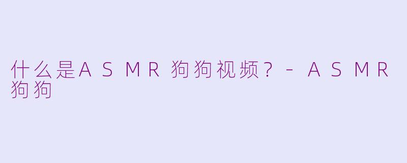 什么是ASMR狗狗视频？-ASMR狗狗