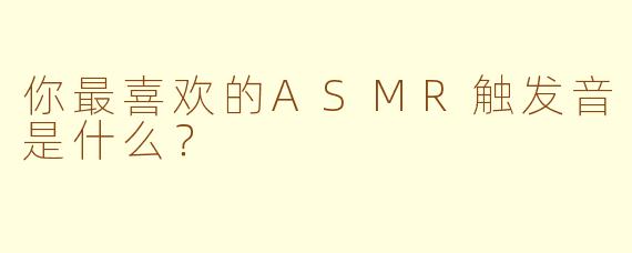 你最喜欢的ASMR触发音是什么？