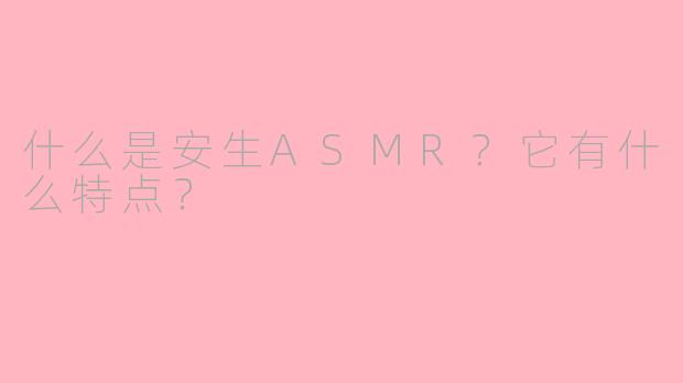 什么是安生ASMR？它有什么特点？