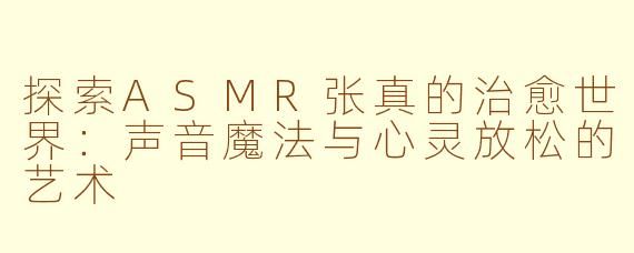 探索ASMR张真的治愈世界：声音魔法与心灵放松的艺术
