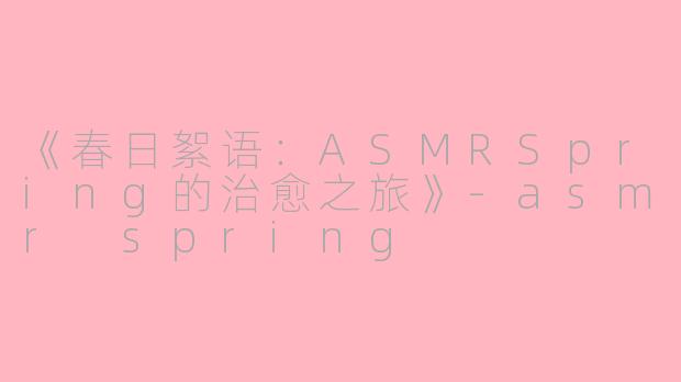 《春日絮语：ASMRSpring的治愈之旅》-asmr spring