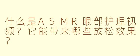 什么是ASMR眼部护理视频？它能带来哪些放松效果？