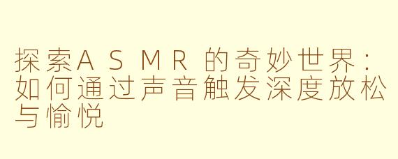 探索ASMR的奇妙世界：如何通过声音触发深度放松与愉悦