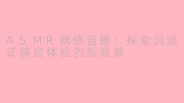 ASMR网络直播：探索沉浸式感官体验的新浪潮