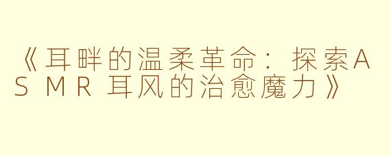 《耳畔的温柔革命:探索ASMR耳风的治愈魔力》